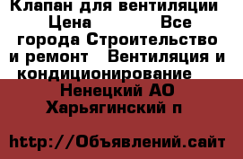 Клапан для вентиляции › Цена ­ 5 000 - Все города Строительство и ремонт » Вентиляция и кондиционирование   . Ненецкий АО,Харьягинский п.